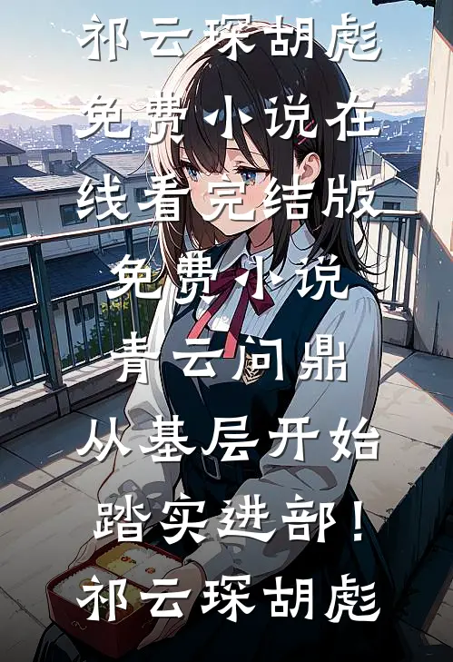 青云问鼎：从基层开始踏实进部！祁云琛胡彪免费小说在线看_完结版免费小说青云问鼎：从基层开始踏实进部！(祁云琛胡彪)