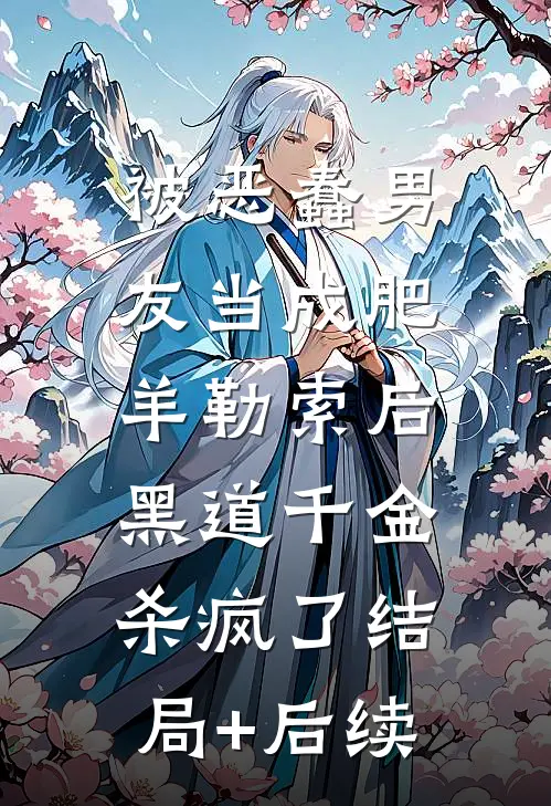 被恶蠢男友当成肥羊勒索后，黑道千金杀疯了结局+后续