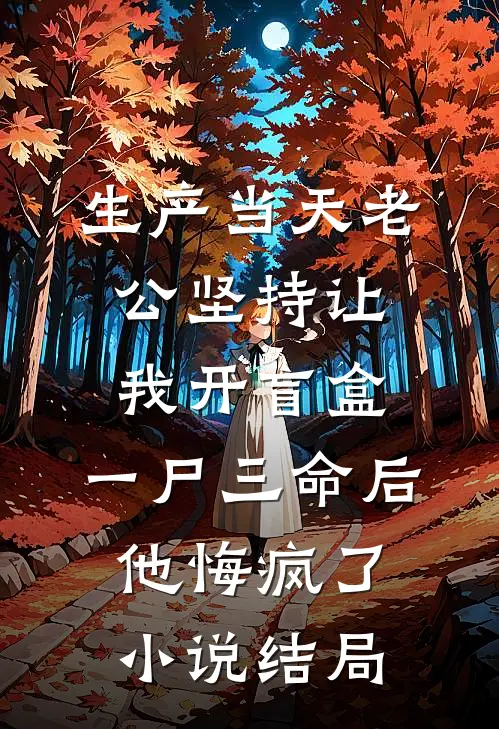 生产当天老公坚持让我开盲盒，一尸三命后他悔疯了小说结局