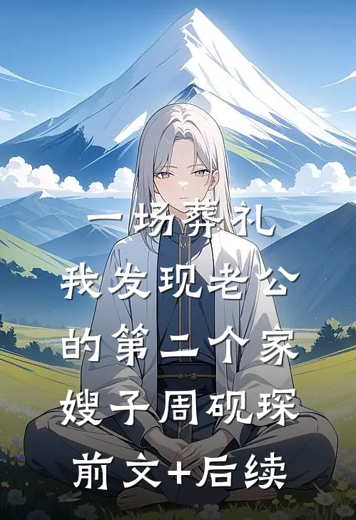 一场葬礼，我发现老公的第二个家嫂子周砚琛前文+后续
