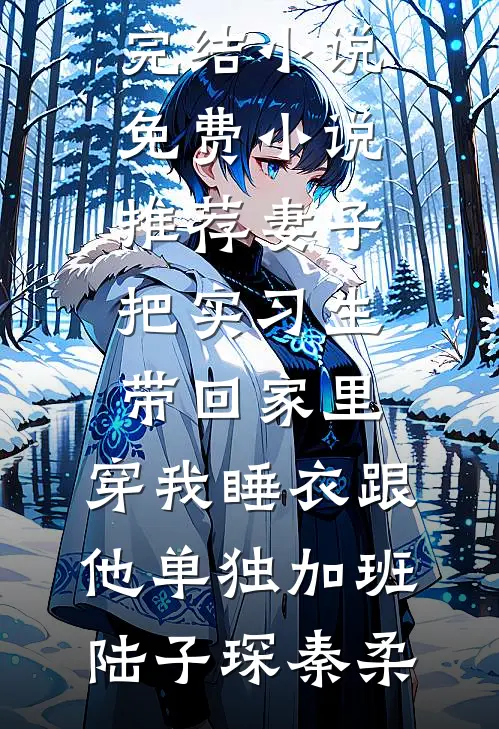 妻子把实习生带回家里，穿我睡衣跟他单独加班陆子琛秦柔最新完结小说_免费小说推荐妻子把实习生带回家里，穿我睡衣跟他单独加班(陆子琛秦柔)