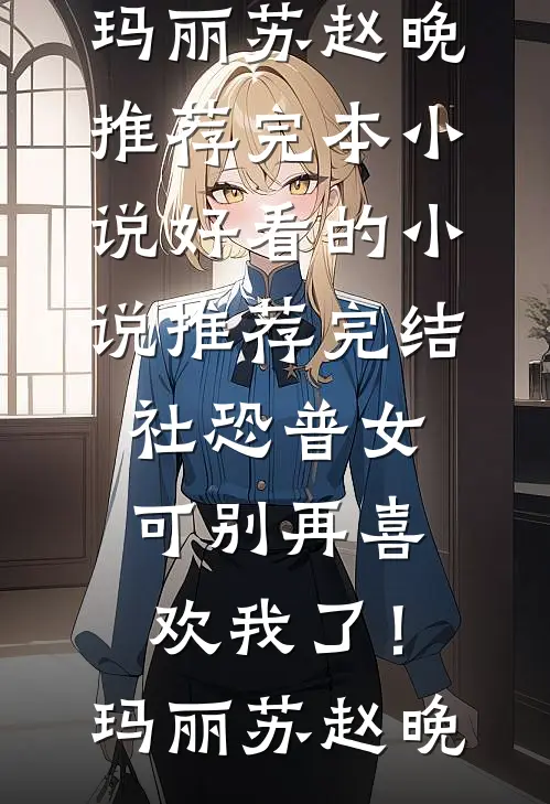 社恐普女：可别再喜欢我了！玛丽苏赵晚推荐完本小说_好看的小说推荐完结社恐普女：可别再喜欢我了！玛丽苏赵晚