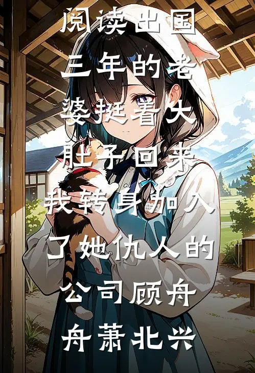 出国三年的老婆挺着大肚子回来，我转身加入了她仇人的公司(顾舟舟萧北兴)推荐完结小说_小说完整版免费阅读出国三年的老婆挺着大肚子回来，我转身加入了她仇人的公司顾舟舟萧北兴