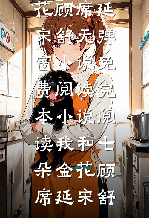 我和七朵金花顾席延宋舒无弹窗小说免费阅读_完本小说阅读我和七朵金花顾席延宋舒