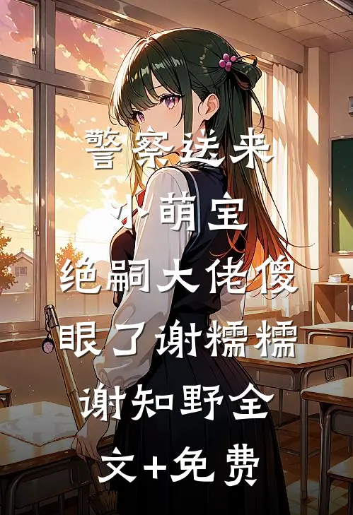 警察送来小萌宝，绝嗣大佬傻眼了谢糯糯谢知野全文+免费