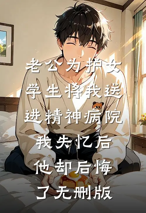 老公为护女学生将我送进精神病院，我失忆后他却后悔了无删版