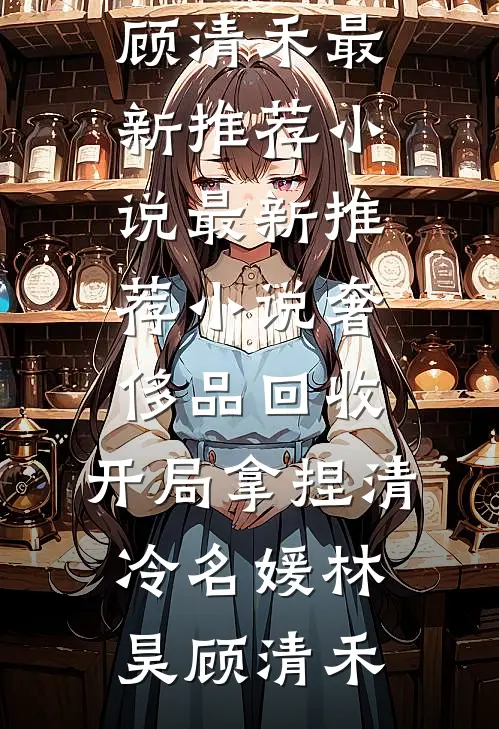 奢侈品回收，开局拿捏清冷名媛(林昊顾清禾)最新推荐小说_最新推荐小说奢侈品回收，开局拿捏清冷名媛(林昊顾清禾)
