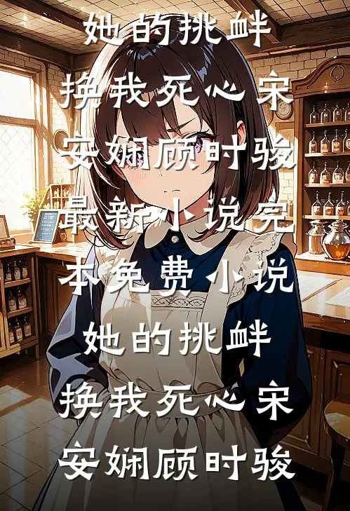 她的挑衅，换我死心宋安娴顾时骏最新小说_完本免费小说她的挑衅，换我死心宋安娴顾时骏