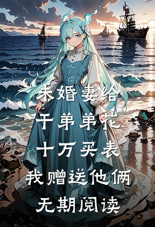 未婚妻给干弟弟花十万买表，我赠送他俩无期阅读