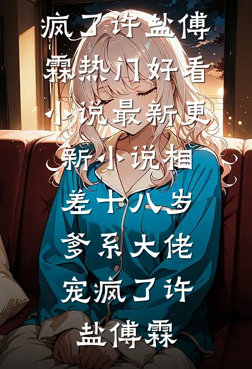 相差十八岁，爹系大佬宠疯了(许盐傅霖)热门好看小说_最新更新小说相差十八岁，爹系大佬宠疯了(许盐傅霖)
