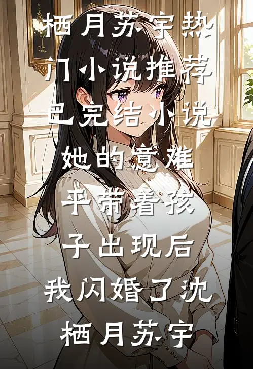 她的意难平带着孩子出现后，我闪婚了(沈栖月苏宇)热门小说推荐_已完结小说她的意难平带着孩子出现后，我闪婚了(沈栖月苏宇)