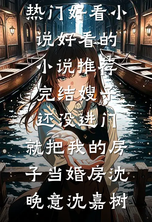 嫂子还没进门，就把我的房子当婚房沈晚意沈嘉树热门好看小说_好看的小说推荐完结嫂子还没进门，就把我的房子当婚房沈晚意沈嘉树