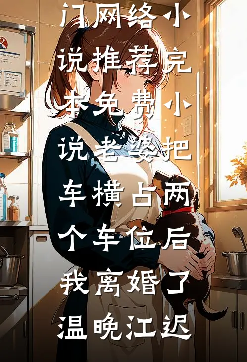 老婆把车横占两个车位后，我离婚了(温晚江迟)热门网络小说推荐_完本免费小说老婆把车横占两个车位后，我离婚了(温晚江迟)