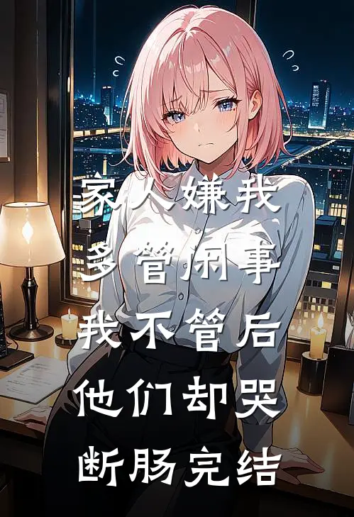 家人嫌我多管闲事，我不管后他们却哭断肠完结