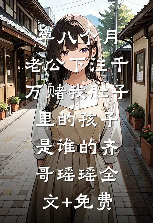 孕八个月，老公下注千万赌我肚子里的孩子是谁的齐哥瑶瑶全文+免费