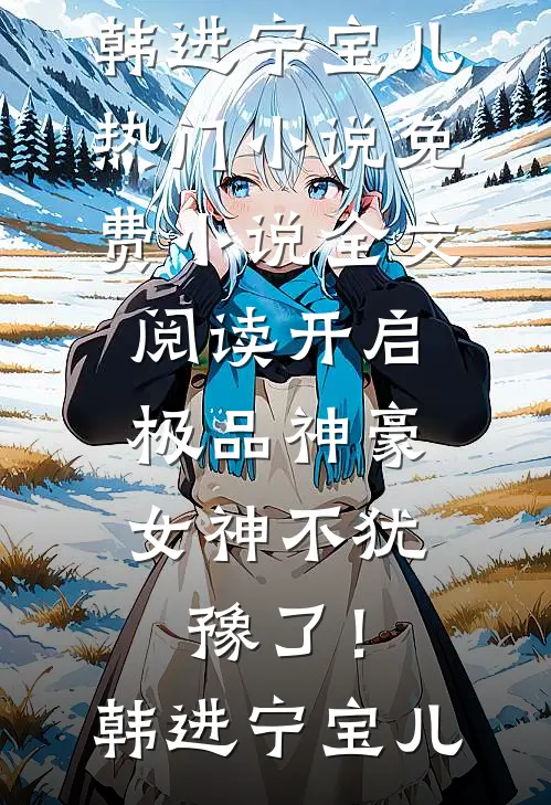 开启极品神豪，女神不犹豫了！(韩进宁宝儿)热门小说_免费小说全文阅读开启极品神豪，女神不犹豫了！(韩进宁宝儿)