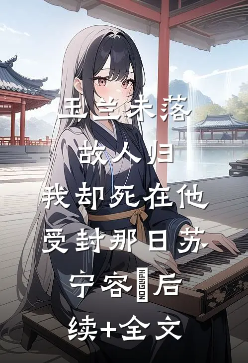 玉兰未落故人归，我却死在他受封那日苏宁容璟后续+全文