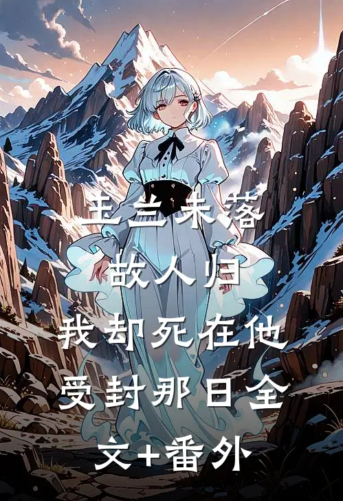 玉兰未落故人归，我却死在他受封那日全文+番外