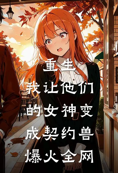 重生，我让他们的女神变成契约兽爆火全网