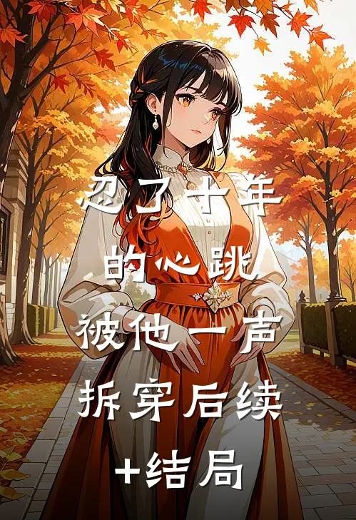 忍了十年的心跳，被他一声拆穿后续+结局