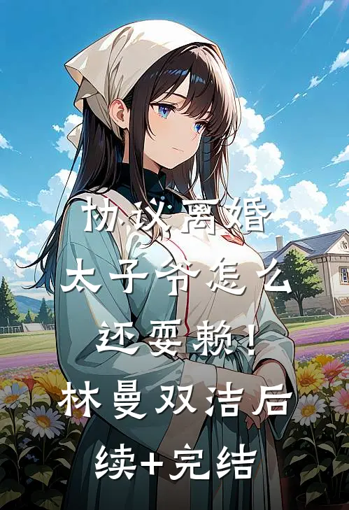 协议离婚，太子爷怎么还耍赖！林曼双洁后续+完结