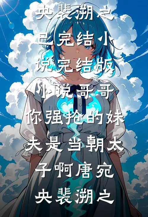 哥哥，你强抢的妹夫是当朝太子啊(唐宛央裴溯之)已完结小说_完结版小说哥哥，你强抢的妹夫是当朝太子啊(唐宛央裴溯之)