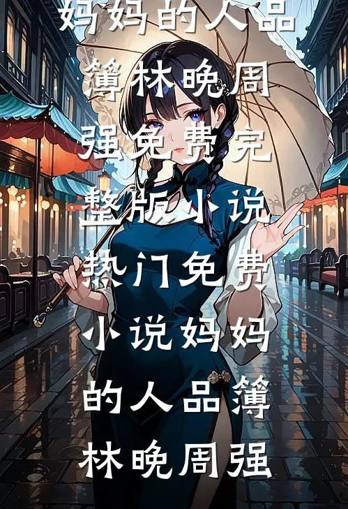 妈妈的人品簿林晚周强免费完整版小说_热门免费小说妈妈的人品簿林晚周强