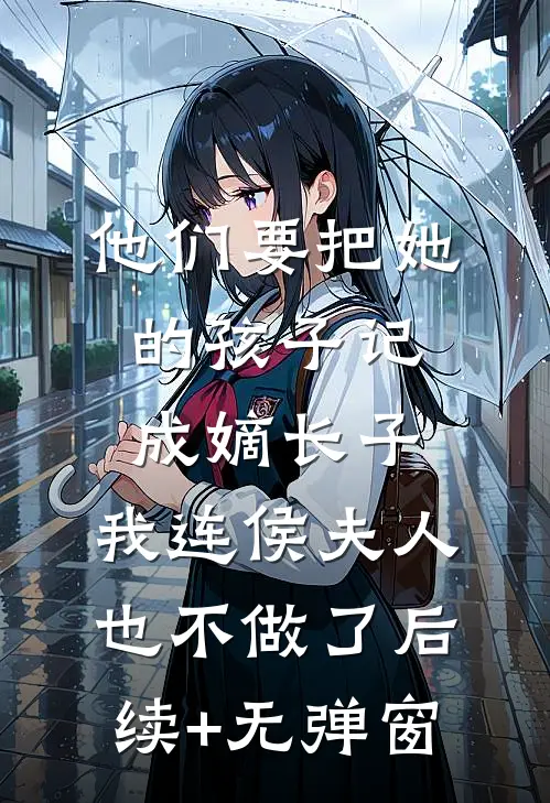 他们要把她的孩子记成嫡长子，我连侯夫人也不做了后续+无弹窗