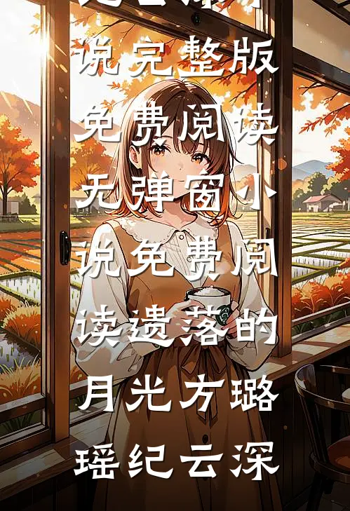 遗落的月光方璐瑶纪云深小说完整版免费阅读_无弹窗小说免费阅读遗落的月光(方璐瑶纪云深)