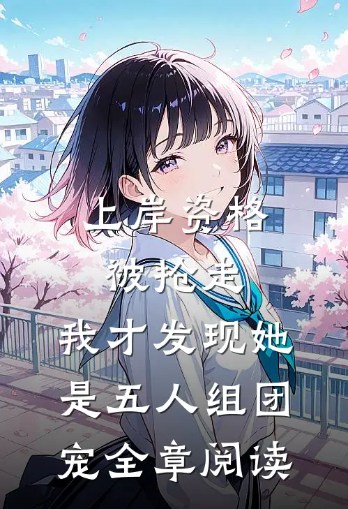 上岸资格被抢走，我才发现她是五人组团宠全章阅读