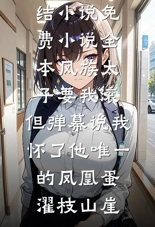 凤族太子要我滚，但弹幕说我怀了他唯一的凤凰蛋濯枝山崖免费完结小说_免费小说全本凤族太子要我滚，但弹幕说我怀了他唯一的凤凰蛋(濯枝山崖)