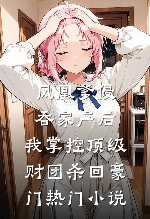 凤凰爹侵吞家产后，我掌控顶级财团杀回豪门热门小说
