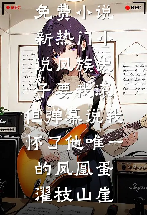 凤族太子要我滚，但弹幕说我怀了他唯一的凤凰蛋(濯枝山崖)在哪看免费小说_新热门小说凤族太子要我滚，但弹幕说我怀了他唯一的凤凰蛋濯枝山崖