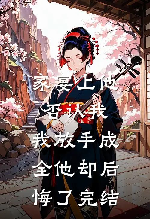 家宴上他否认我，我放手成全他却后悔了完结