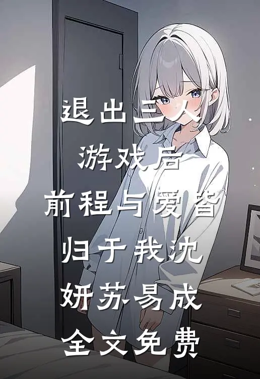 退出三人游戏后，前程与爱皆归于我沈妍苏易成全文免费