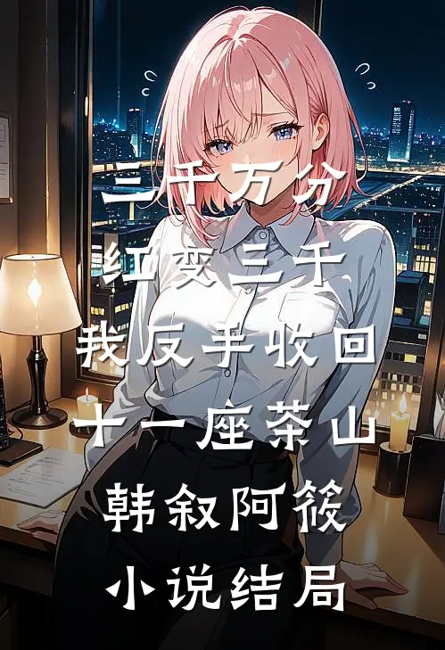 三千万分红变三千，我反手收回十一座茶山韩叙阿筱小说结局