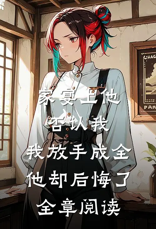 家宴上他否认我，我放手成全他却后悔了全章阅读