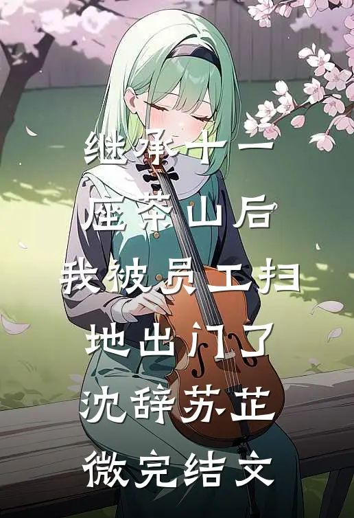 继承十一座茶山后，我被员工扫地出门了沈辞苏芷微完结文