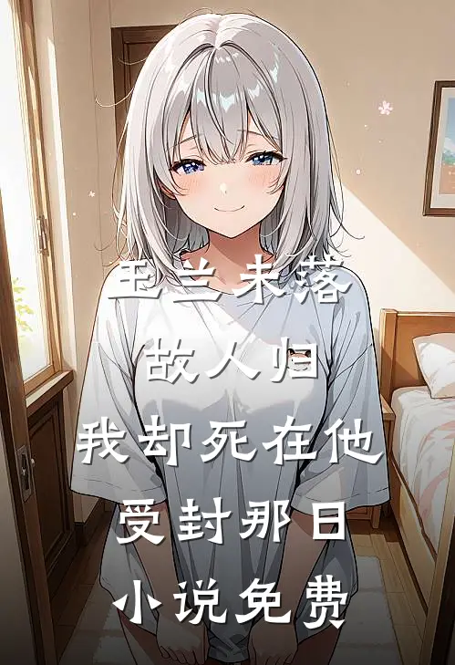 玉兰未落故人归，我却死在他受封那日小说免费