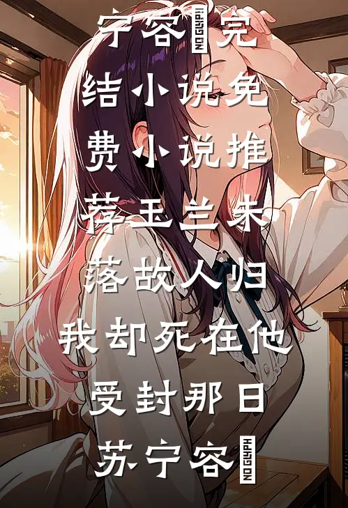 玉兰未落故人归，我却死在他受封那日苏宁容璟完结小说_免费小说推荐玉兰未落故人归，我却死在他受封那日(苏宁容璟)