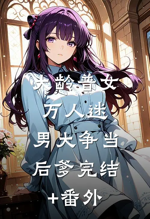 大龄普女万人迷，男大争当后爹完结+番外