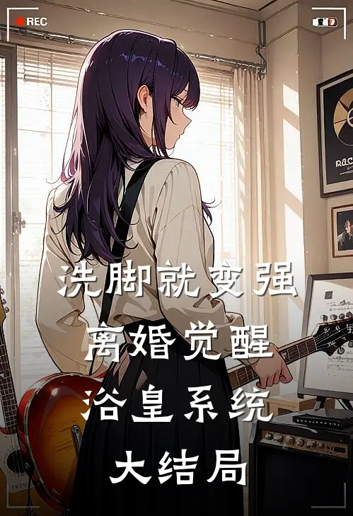 洗脚就变强：离婚觉醒浴皇系统大结局