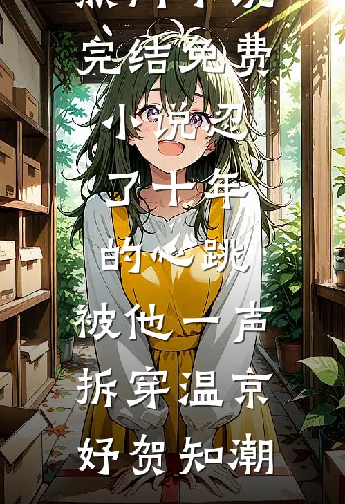 忍了十年的心跳，被他一声拆穿温京妤贺知潮热门小说_完结免费小说忍了十年的心跳，被他一声拆穿(温京妤贺知潮)