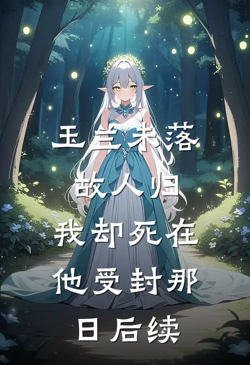 玉兰未落故人归，我却死在他受封那日后续