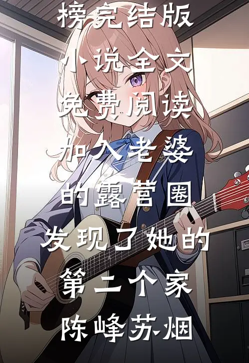 加入老婆的露营圈，发现了她的第二个家(陈峰苏烟)热门小说排行榜_完结版小说全文免费阅读加入老婆的露营圈，发现了她的第二个家(陈峰苏烟)