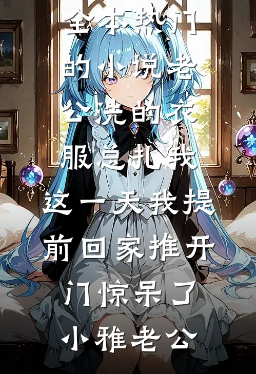 老公洗的衣服总扎我，这一天我提前回家推开门惊呆了(小雅老公)免费小说全本_热门的小说老公洗的衣服总扎我，这一天我提前回家推开门惊呆了(小雅老公)