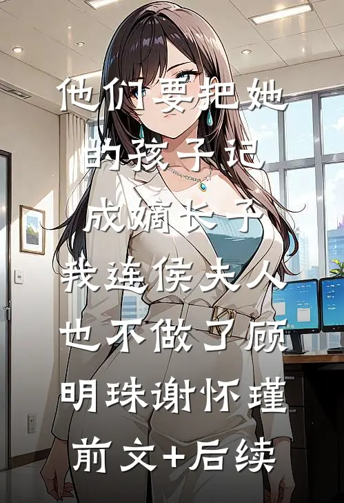 他们要把她的孩子记成嫡长子，我连侯夫人也不做了顾明珠谢怀瑾前文+后续