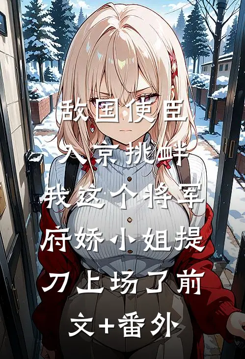 敌国使臣入京挑衅，我这个将军府娇小姐提刀上场了前文+番外
