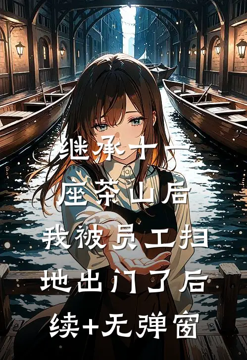 继承十一座茶山后，我被员工扫地出门了后续+无弹窗