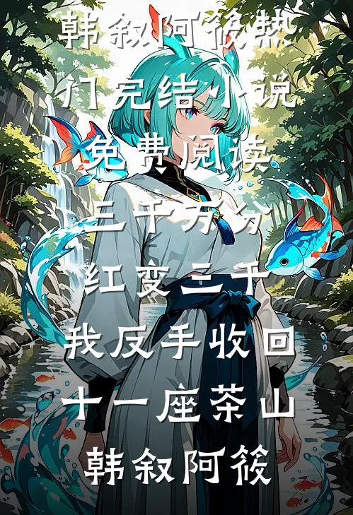 三千万分红变三千，我反手收回十一座茶山(韩叙阿筱)热门完结小说_免费阅读三千万分红变三千，我反手收回十一座茶山(韩叙阿筱)